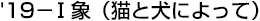 &rsquo;19 - Ⅰ象（猫と犬によって）